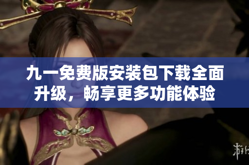 九一免費(fèi)版安裝包下載全面升級(jí)，暢享更多功能體驗(yàn)
