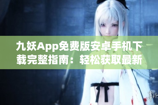 九妖App免費(fèi)版安卓手機(jī)下載完整指南：輕松獲取最新版本，暢享更多功能