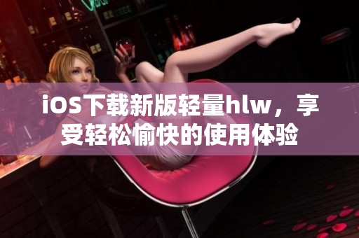 iOS下載新版輕量hlw，享受輕松愉快的使用體驗(yàn)
