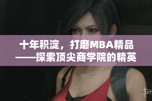 十年積淀，打磨MBA精品——探索頂尖商學(xué)院的精英教育