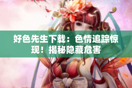 好色先生下載：色情追蹤驚現(xiàn)！揭秘隱藏危害