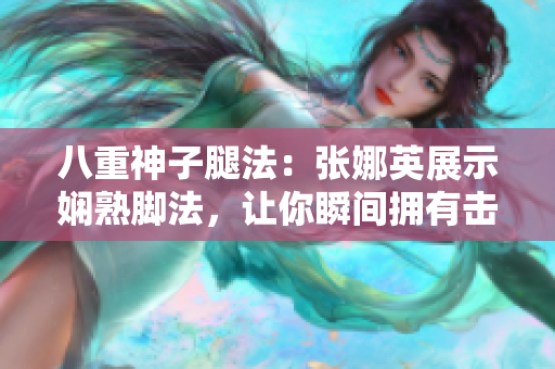 八重神子腿法：張娜英展示嫻熟腳法，讓你瞬間擁有擊退敵人的能力