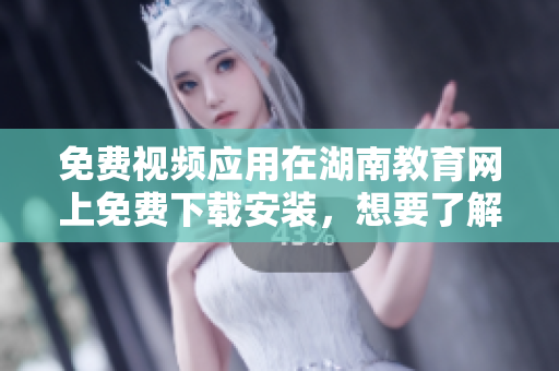 免費(fèi)視頻應(yīng)用在湖南教育網(wǎng)上免費(fèi)下載安裝，想要了解如何操作嗎？