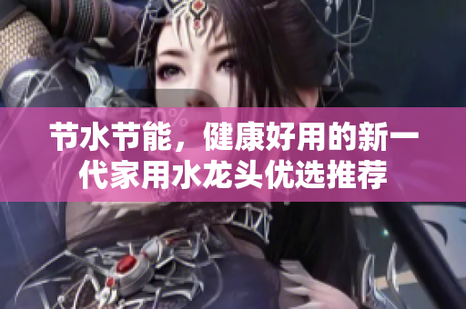 節(jié)水節(jié)能，健康好用的新一代家用水龍頭優(yōu)選推薦
