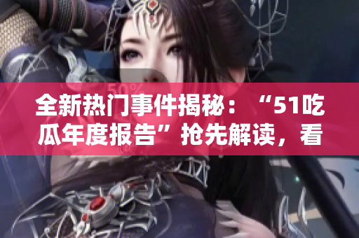 全新熱門事件揭秘：“51吃瓜年度報(bào)告”搶先解讀，看重大事件如何影響社會(huì)風(fēng)向