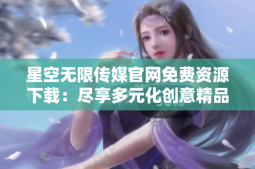 星空無限傳媒官網(wǎng)免費(fèi)資源下載：盡享多元化創(chuàng)意精品，暢享視聽盛宴