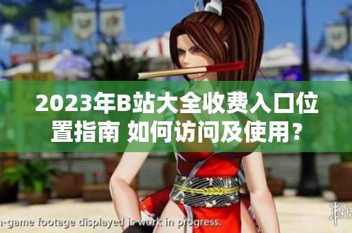 2023年B站大全收費(fèi)入口位置指南 如何訪問及使用？