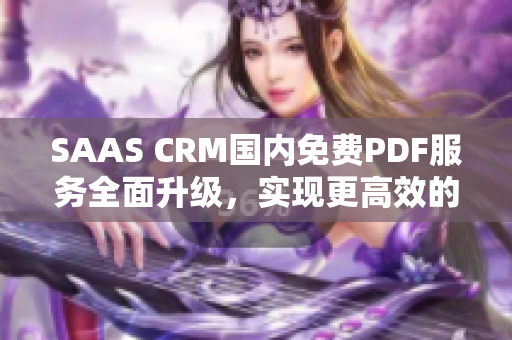 SAAS CRM國(guó)內(nèi)免費(fèi)PDF服務(wù)全面升級(jí)，實(shí)現(xiàn)更高效的客戶關(guān)系管理
