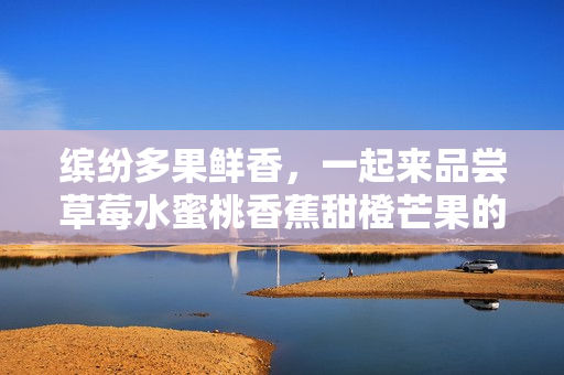 繽紛多果鮮香，一起來品嘗草莓水蜜桃香蕉甜橙芒果的香甜滋味
