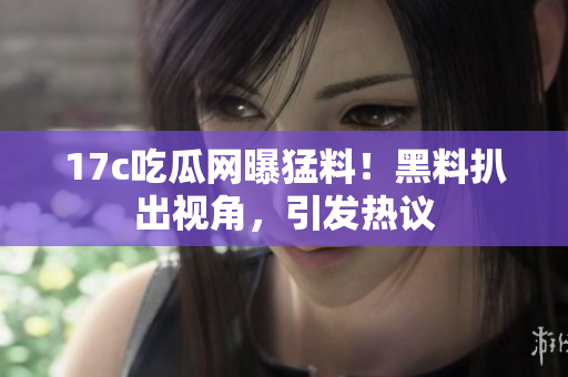 17c吃瓜網(wǎng)曝猛料！黑料扒出視角，引發(fā)熱議