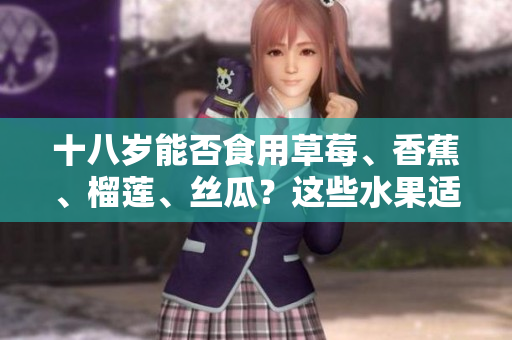 十八歲能否食用草莓、香蕉、榴蓮、絲瓜？這些水果適合青少年嗎？