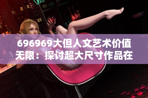 696969大但人文藝術(shù)價值無限：探討超大尺寸作品在當(dāng)代藝術(shù)領(lǐng)域中的意義