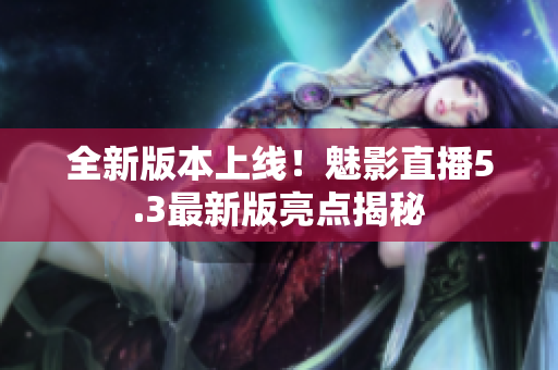 全新版本上線！魅影直播5.3最新版亮點揭秘