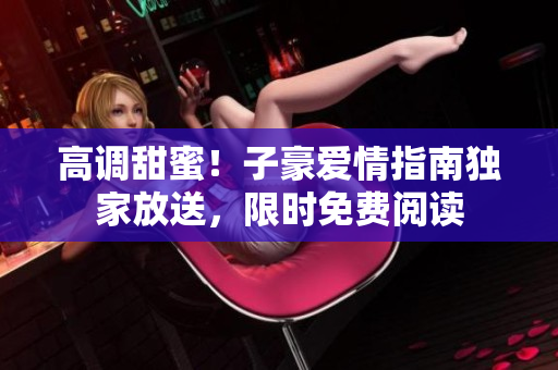 高調(diào)甜蜜！子豪愛情指南獨家放送，限時免費閱讀