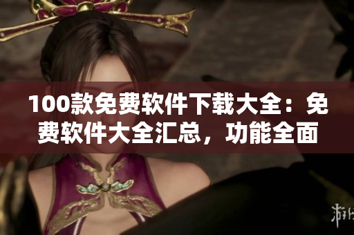 100款免費軟件下載大全：免費軟件大全匯總，功能全面，專業(yè)推薦