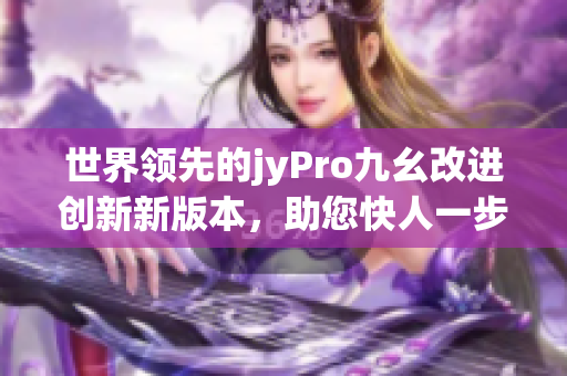 世界領(lǐng)先的jyPro九幺改進(jìn)創(chuàng)新新版本，助您快人一步