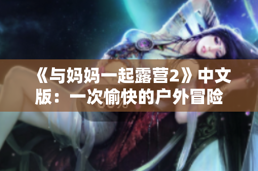 《與媽媽一起露營2》中文版：一次愉快的戶外冒險(xiǎn)