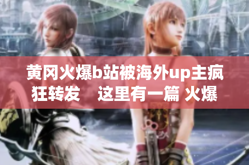 黃岡火爆b站被海外up主瘋狂轉(zhuǎn)發(fā)　這里有一篇 火爆的視頻分享！