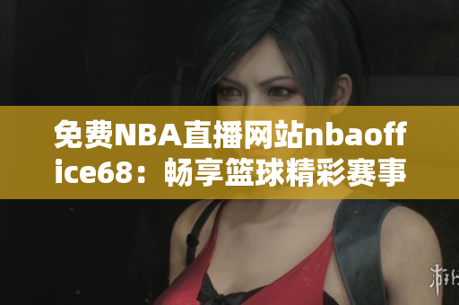 免費(fèi)NBA直播網(wǎng)站nbaoffice68：暢享籃球精彩賽事！