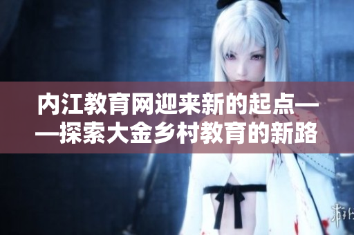 內(nèi)江教育網(wǎng)迎來新的起點(diǎn)——探索大金鄉(xiāng)村教育的新路徑