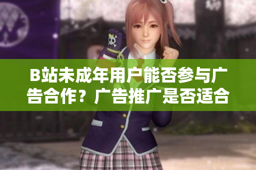 B站未成年用戶能否參與廣告合作？廣告推廣是否適合未滿18歲的B站用戶？