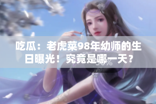 吃瓜：老虎菜98年幼師的生日曝光！究竟是哪一天？
