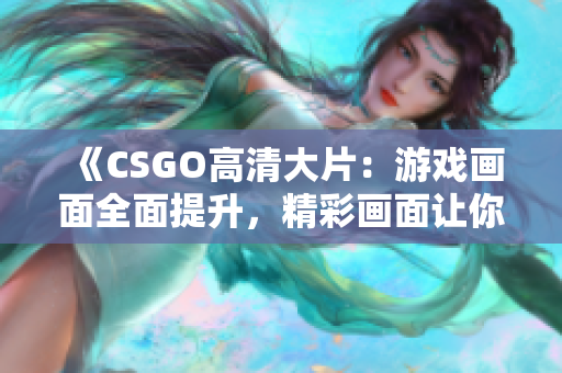 《CSGO高清大片：游戲畫面全面提升，精彩畫面讓你身臨其境！》