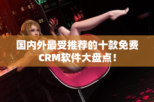 國內(nèi)外最受推薦的十款免費CRM軟件大盤點！