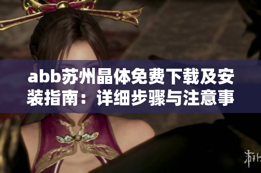 abb蘇州晶體免費下載及安裝指南：詳細步驟與注意事項分享