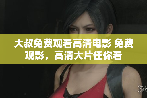 大叔免費觀看高清電影 免費觀影，高清大片任你看