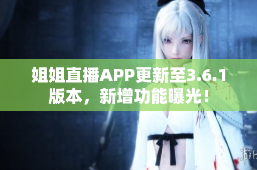 姐姐直播APP更新至3.6.1版本，新增功能曝光！