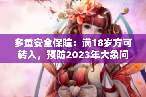 多重安全保障：滿18歲方可轉(zhuǎn)入，預(yù)防2023年大象問題