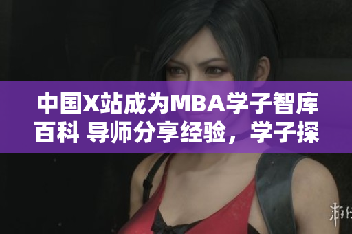 中國X站成為MBA學子智庫百科 導師分享經(jīng)驗，學子探究管理智慧