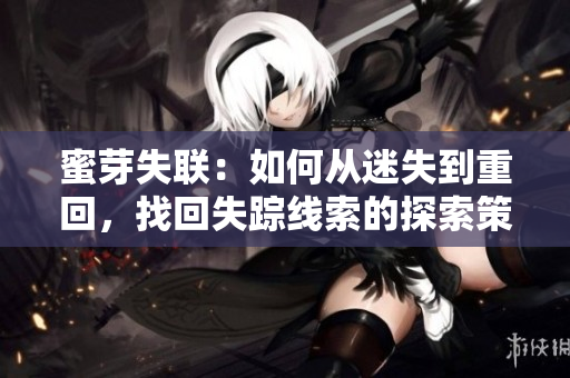 蜜芽失聯(lián)：如何從迷失到重回，找回失蹤線索的探索策略