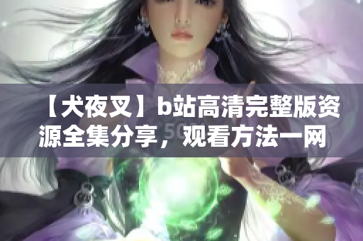 【犬夜叉】b站高清完整版資源全集分享，觀看方法一網(wǎng)打盡