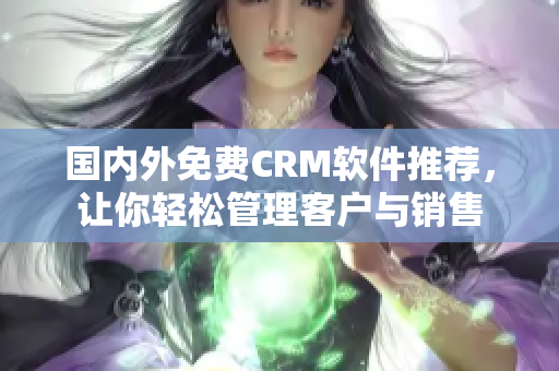 國內(nèi)外免費(fèi)CRM軟件推薦，讓你輕松管理客戶與銷售