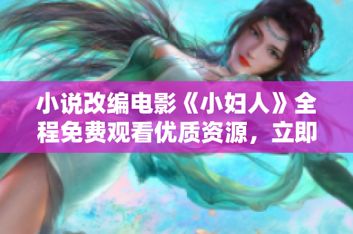 小說(shuō)改編電影《小婦人》全程免費(fèi)觀看優(yōu)質(zhì)資源，立即在線(xiàn)觀看體驗(yàn)經(jīng)典情感故事