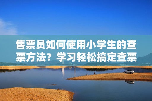 售票員如何使用小學(xué)生的查票方法？學(xué)習(xí)輕松搞定查票技巧