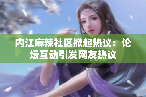 內(nèi)江麻辣社區(qū)掀起熱議：論壇互動(dòng)引發(fā)網(wǎng)友熱議