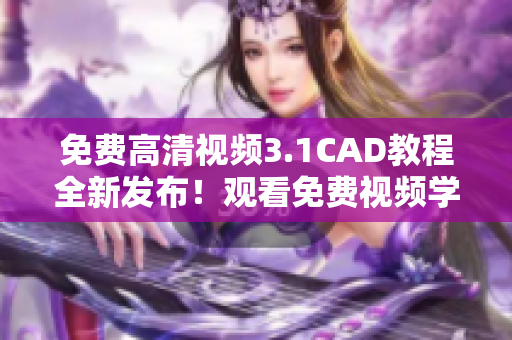 免費(fèi)高清視頻3.1CAD教程全新發(fā)布！觀看免費(fèi)視頻學(xué)習(xí)CAD技巧