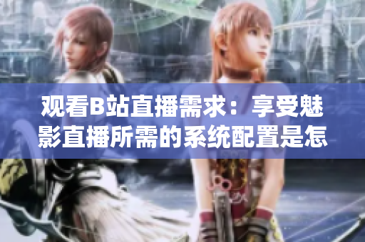 觀看B站直播需求：享受魅影直播所需的系統(tǒng)配置是怎樣的？