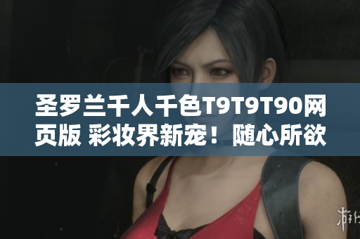 圣羅蘭千人千色T9T9T90網(wǎng)頁版 彩妝界新寵！隨心所欲定制屬于你的獨特色彩