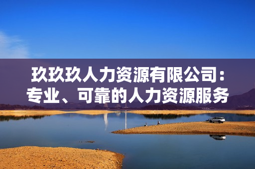 玖玖玖人力資源有限公司：專業(yè)、可靠的人力資源服務(wù)提供商