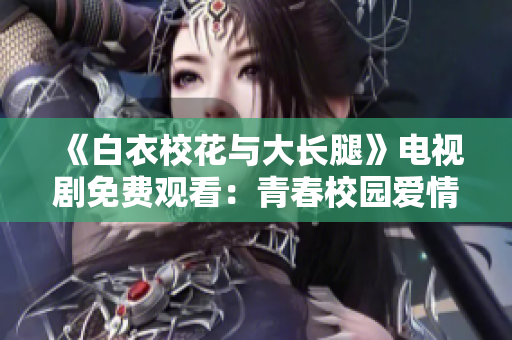 《白衣?；ㄅc大長腿》電視劇免費觀看：青春校園愛情故事燃情上線