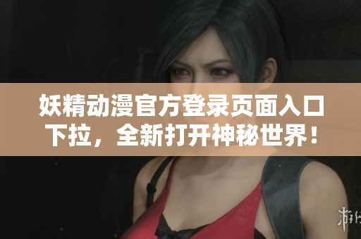妖精動漫官方登錄頁面入口下拉，全新打開神秘世界！