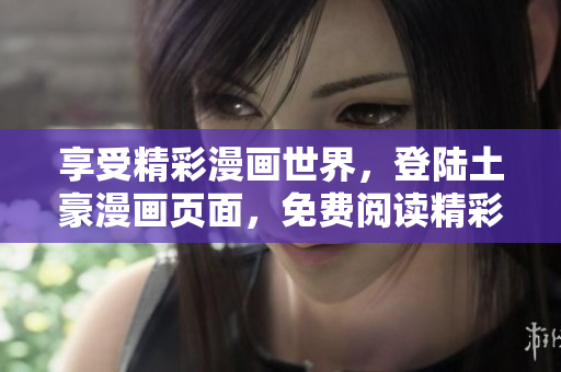享受精彩漫畫世界，登陸土豪漫畫頁面，免費閱讀精彩漫畫內(nèi)容