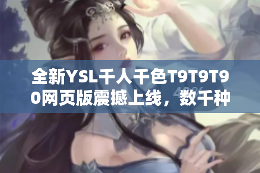 全新YSL千人千色T9T9T90網(wǎng)頁版震撼上線，數(shù)千種絢麗色彩任您選擇，獨(dú)特時(shí)尚魅力盡顯