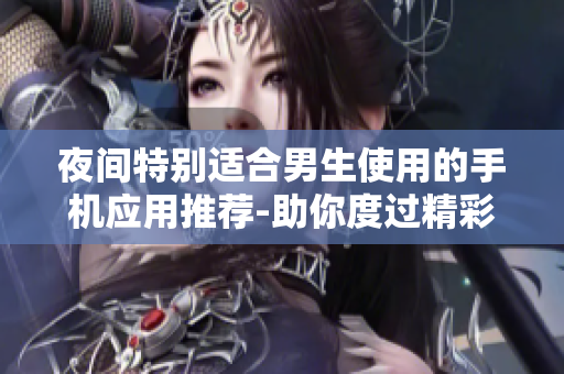 夜間特別適合男生使用的手機(jī)應(yīng)用推薦-助你度過精彩的夜晚