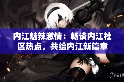 內(nèi)江魅辣激情：暢談內(nèi)江社區(qū)熱點(diǎn)，共繪內(nèi)江新篇章