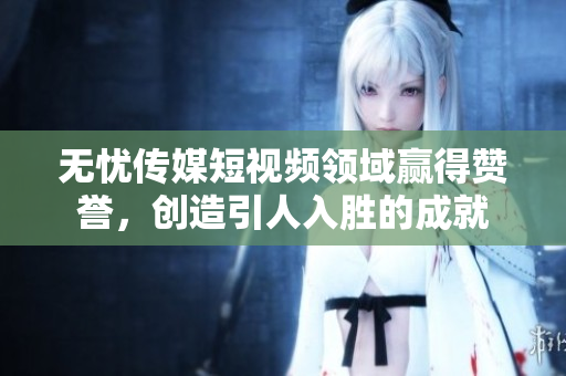 無憂傳媒短視頻領(lǐng)域贏得贊譽(yù)，創(chuàng)造引人入勝的成就